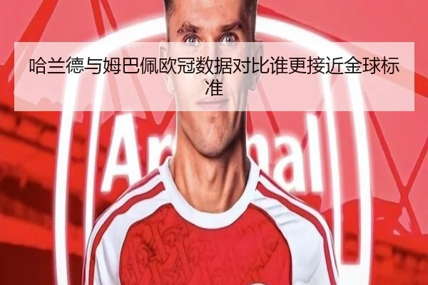 哈兰德与姆巴佩欧冠数据对比谁更接近金球标准