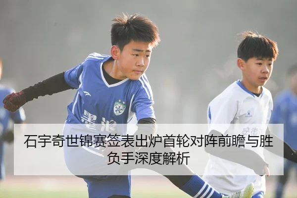 石宇奇世锦赛签表出炉首轮对阵前瞻与胜负手深度解析